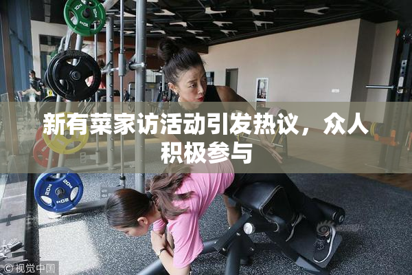 新有菜家访活动引发热议，众人积极参与
