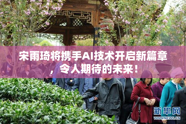 宋雨琦将携手AI技术开启新篇章，令人期待的未来！