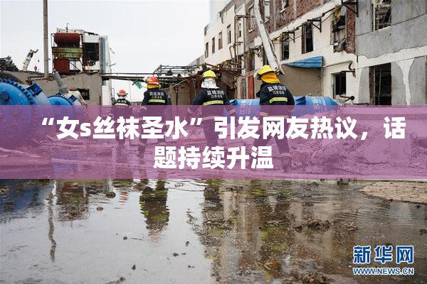 “女s丝袜圣水”引发网友热议，话题持续升温