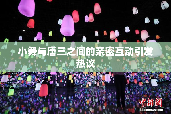 小舞与唐三之间的亲密互动引发热议