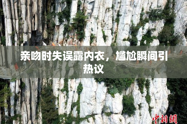 亲吻时失误露内衣，尴尬瞬间引热议