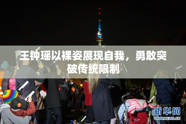 王钟瑶以裸姿展现自我，勇敢突破传统限制