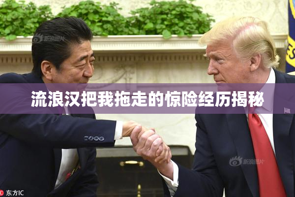 流浪汉把我拖走的惊险经历揭秘