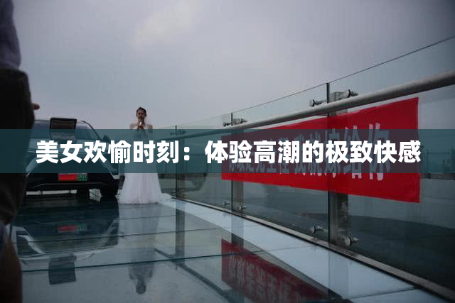 美女欢愉时刻：体验高潮的极致快感