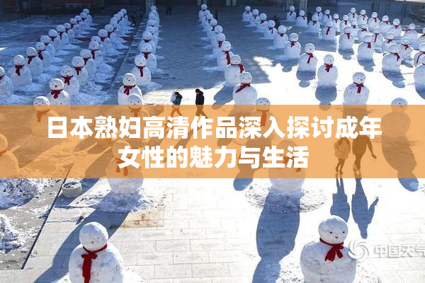 日本熟妇高清作品深入探讨成年女性的魅力与生活