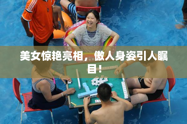美女惊艳亮相，傲人身姿引人瞩目！