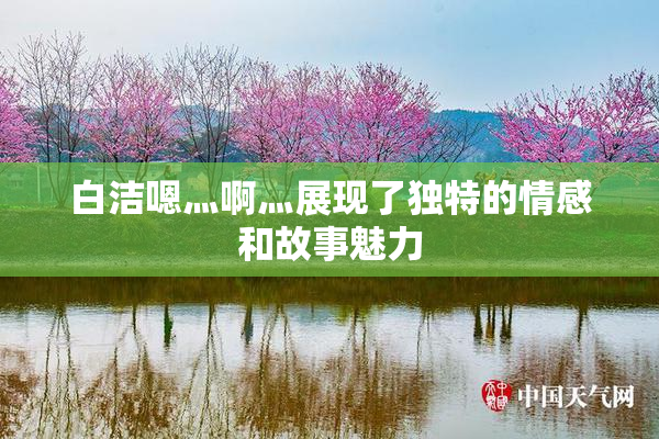 白洁嗯灬啊灬展现了独特的情感和故事魅力