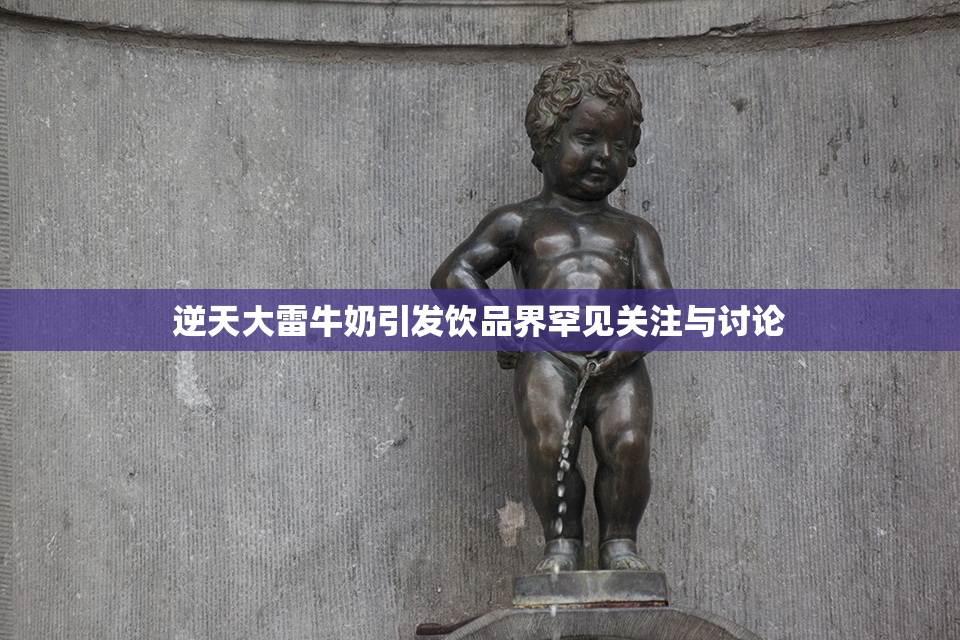 逆天大雷牛奶引发饮品界罕见关注与讨论