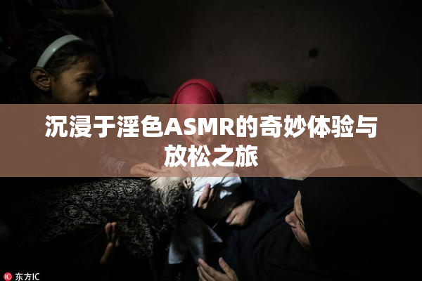 沉浸于淫色ASMR的奇妙体验与放松之旅