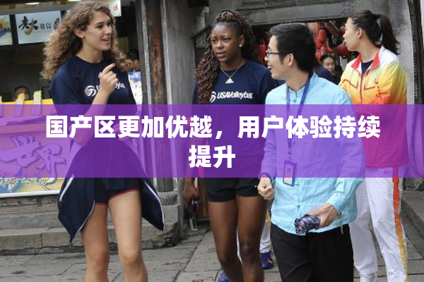 国产区更加优越，用户体验持续提升