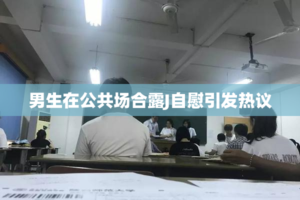 男生在公共场合露J自慰引发热议