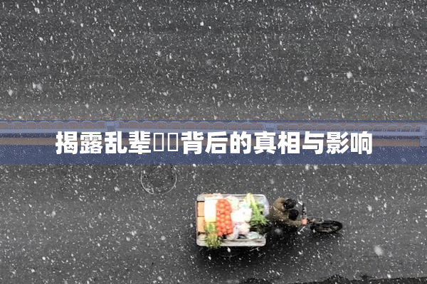揭露乱辈亂倫背后的真相与影响