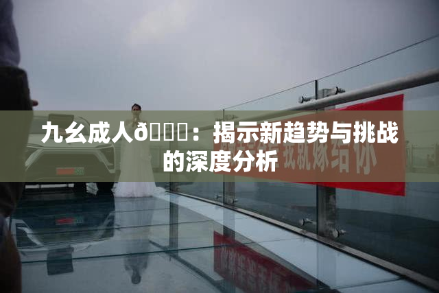 九幺成人🔞：揭示新趋势与挑战的深度分析