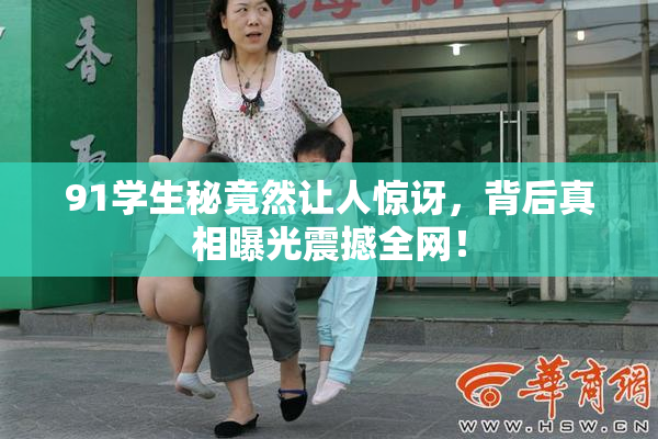 91学生秘竟然让人惊讶，背后真相曝光震撼全网！