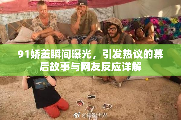 91娇羞瞬间曝光，引发热议的幕后故事与网友反应详解
