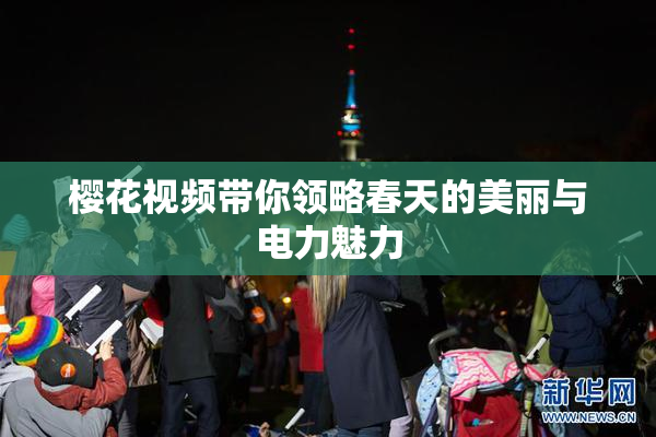 樱花视频带你领略春天的美丽与电力魅力