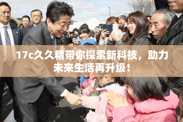 17c久久精带你探索新科技，助力未来生活再升级！