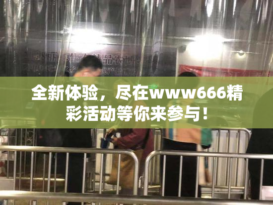 全新体验，尽在www666精彩活动等你来参与！