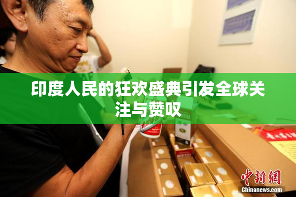 印度人民的狂欢盛典引发全球关注与赞叹