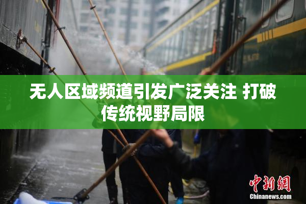 无人区域频道引发广泛关注 打破传统视野局限