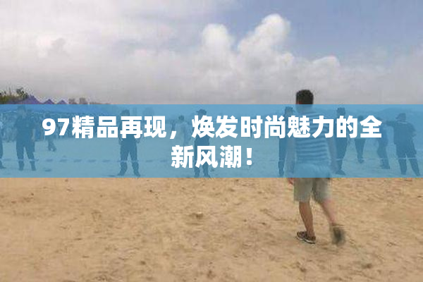 97精品再现，焕发时尚魅力的全新风潮！