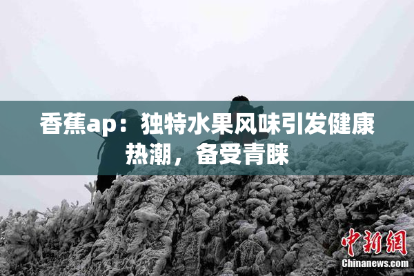 香蕉ap：独特水果风味引发健康热潮，备受青睐