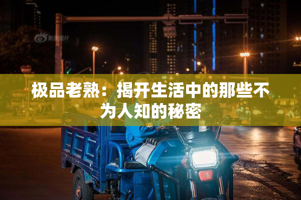极品老熟：揭开生活中的那些不为人知的秘密
