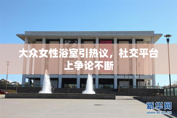 大众女性浴室引热议，社交平台上争论不断