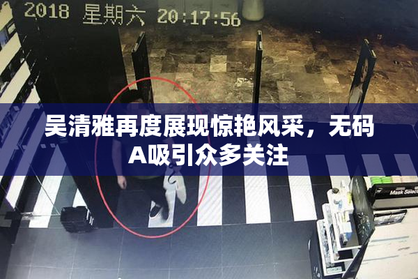吴清雅再度展现惊艳风采，无码A吸引众多关注