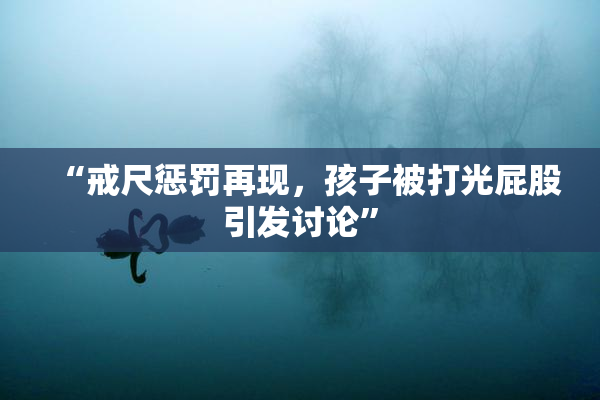 “戒尺惩罚再现，孩子被打光屁股引发讨论”