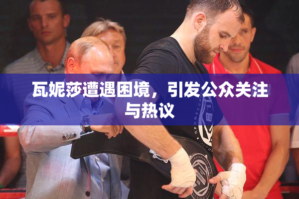瓦妮莎遭遇困境，引发公众关注与热议