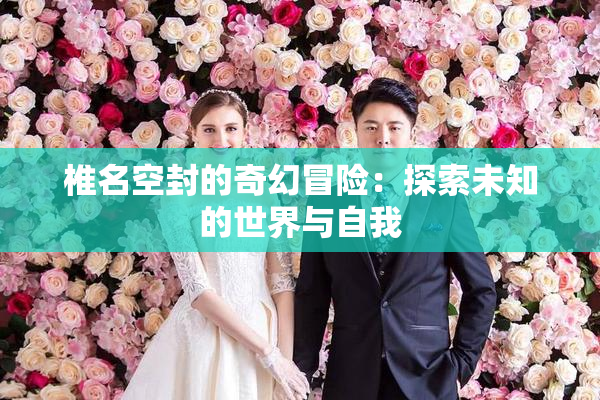 椎名空封的奇幻冒险：探索未知的世界与自我