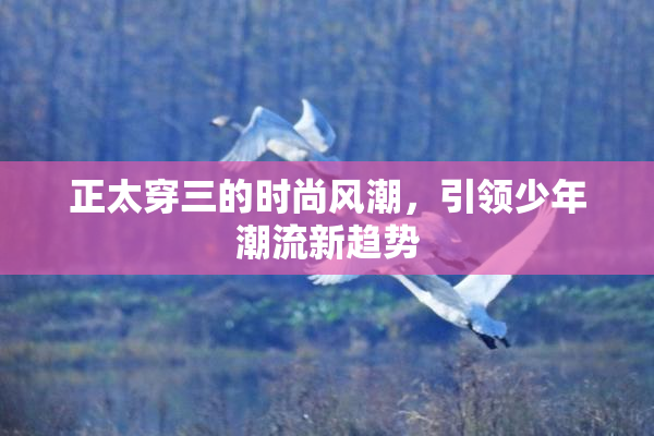 正太穿三的时尚风潮，引领少年潮流新趋势
