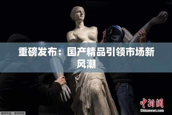 重磅发布：国产精品引领市场新风潮