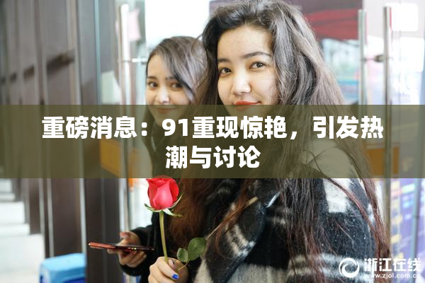 重磅消息：91重现惊艳，引发热潮与讨论