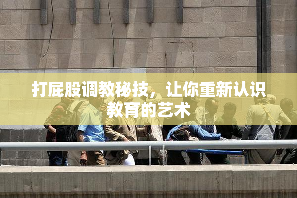 打屁股调教秘技，让你重新认识教育的艺术