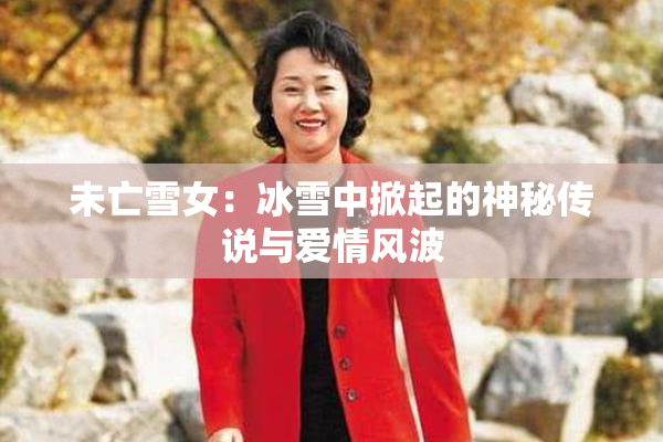 未亡雪女：冰雪中掀起的神秘传说与爱情风波