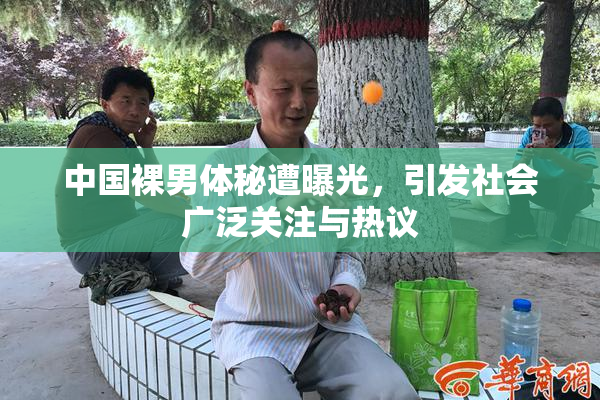 中国裸男体秘遭曝光，引发社会广泛关注与热议