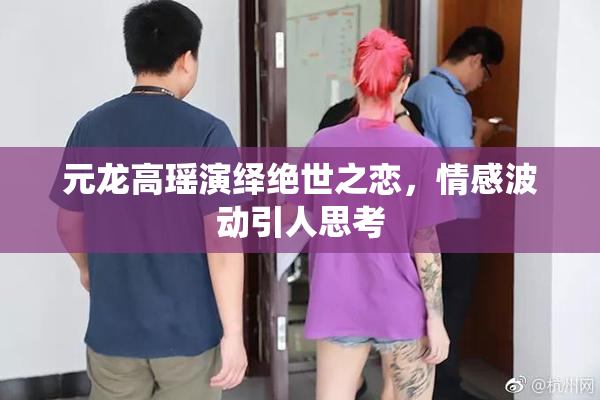 元龙高瑶演绎绝世之恋，情感波动引人思考