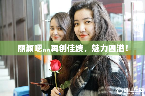 丽颖嗯灬再创佳绩，魅力四溢！