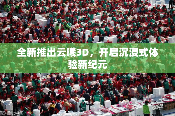 全新推出云曦3D，开启沉浸式体验新纪元