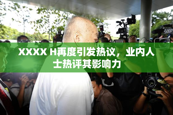 XXXX H再度引发热议，业内人士热评其影响力