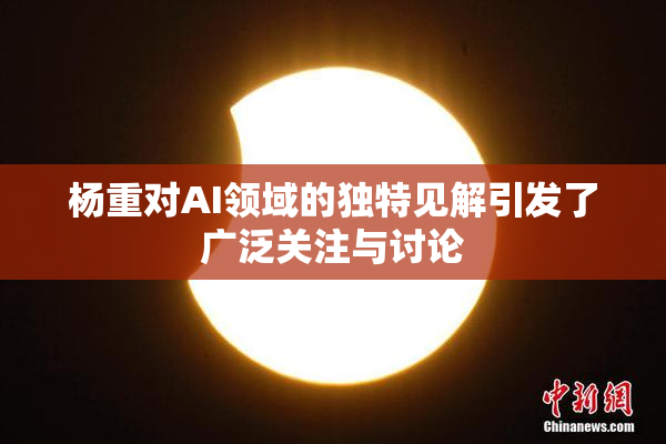 杨重对AI领域的独特见解引发了广泛关注与讨论