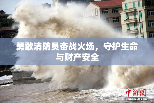 勇敢消防员奋战火场，守护生命与财产安全