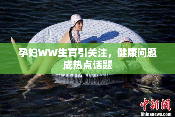 孕妇WW生育引关注，健康问题成热点话题