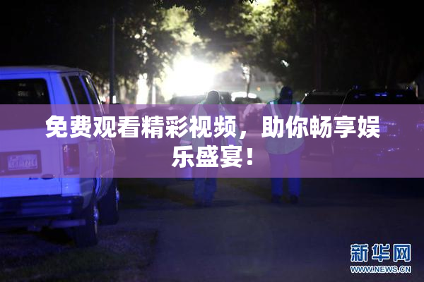 免费观看精彩视频，助你畅享娱乐盛宴！
