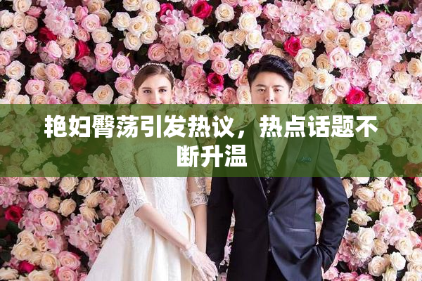 艳妇臀荡引发热议，热点话题不断升温
