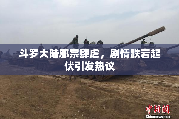 斗罗大陆邪宗肆虐，剧情跌宕起伏引发热议