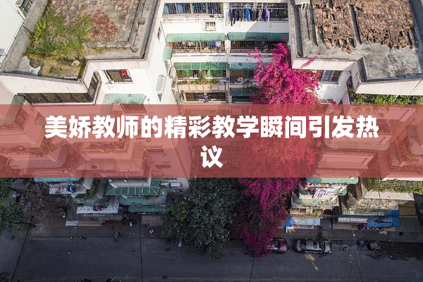 美娇教师的精彩教学瞬间引发热议