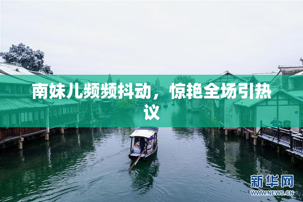 南妹儿频频抖动，惊艳全场引热议